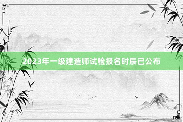 2023年一级建造师试验报名时辰已公布