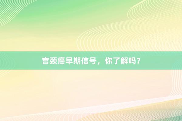 宫颈癌早期信号，你了解吗？