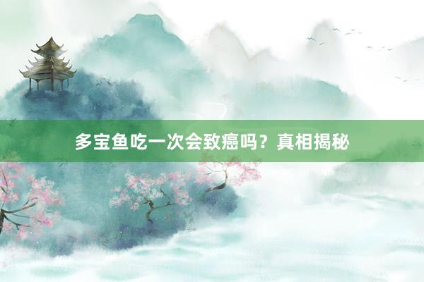 多宝鱼吃一次会致癌吗？真相揭秘